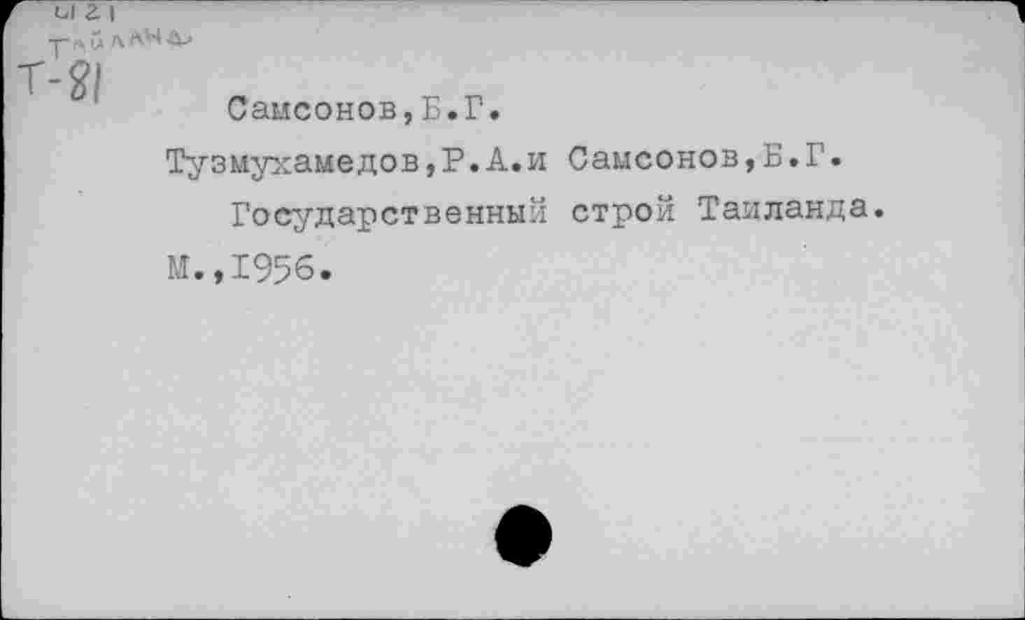 ﻿ы а I	4
-т-^и
Самсонов,Б.Г.
Тузмухамедов,Р.А.и Самсонов,Б.Г.
Государственный строй Таиланда.
м. ,1956.